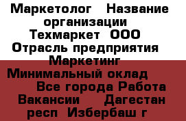 Маркетолог › Название организации ­ Техмаркет, ООО › Отрасль предприятия ­ Маркетинг › Минимальный оклад ­ 20 000 - Все города Работа » Вакансии   . Дагестан респ.,Избербаш г.